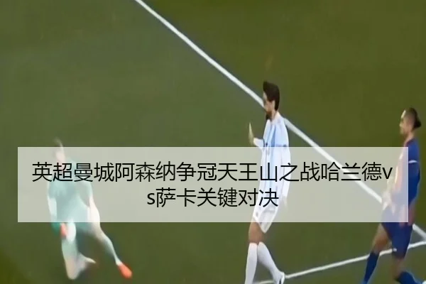 英超曼城阿森纳争冠天王山之战哈兰德vs萨卡关键对决