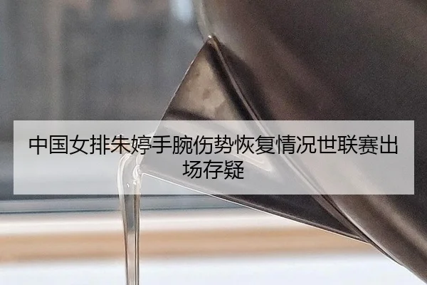 中国女排朱婷手腕伤势恢复情况世联赛出场存疑